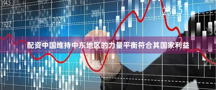 配资中国维持中东地区的力量平衡符合其国家利益