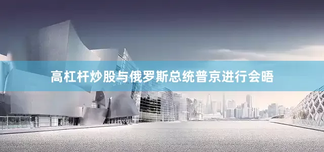 高杠杆炒股与俄罗斯总统普京进行会晤