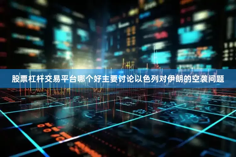 股票杠杆交易平台哪个好主要讨论以色列对伊朗的空袭问题