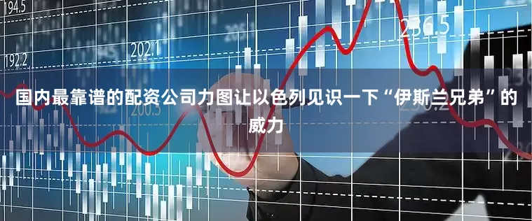 国内最靠谱的配资公司力图让以色列见识一下“伊斯兰兄弟”的威力