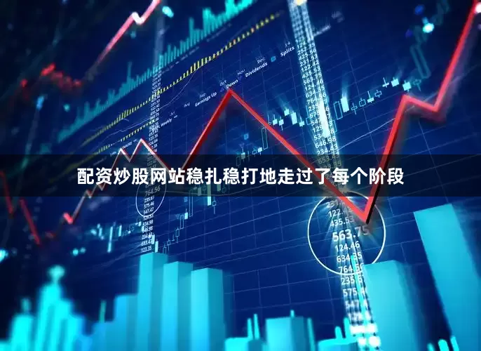 配资炒股网站稳扎稳打地走过了每个阶段