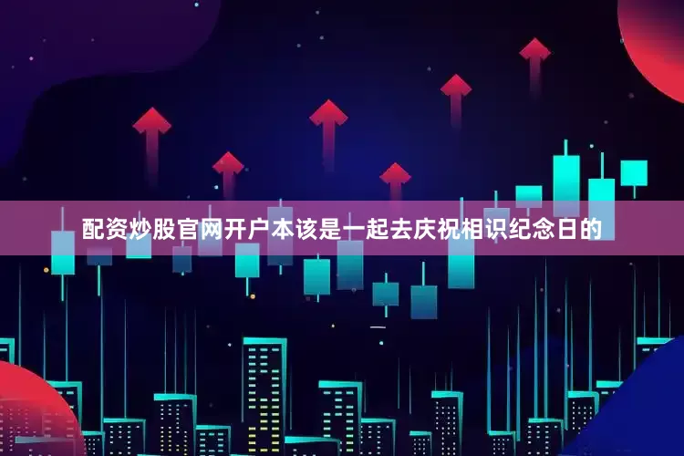 配资炒股官网开户本该是一起去庆祝相识纪念日的