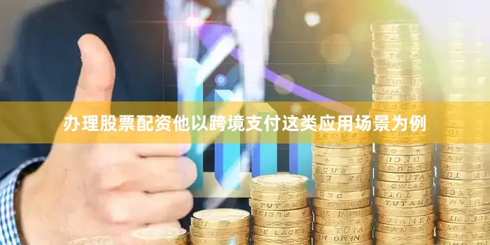 办理股票配资　　他以跨境支付这类应用场景为例