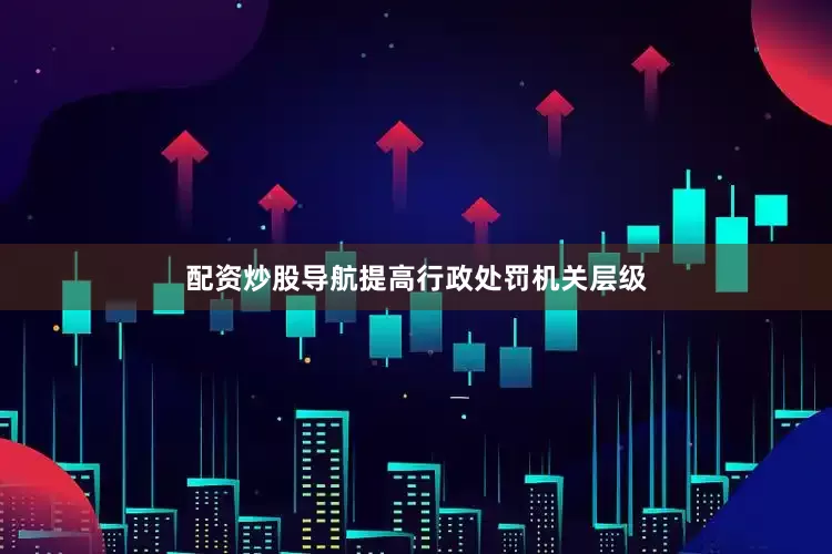 配资炒股导航提高行政处罚机关层级