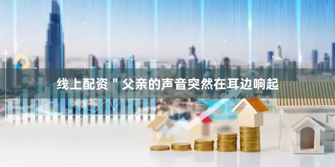线上配资＂父亲的声音突然在耳边响起