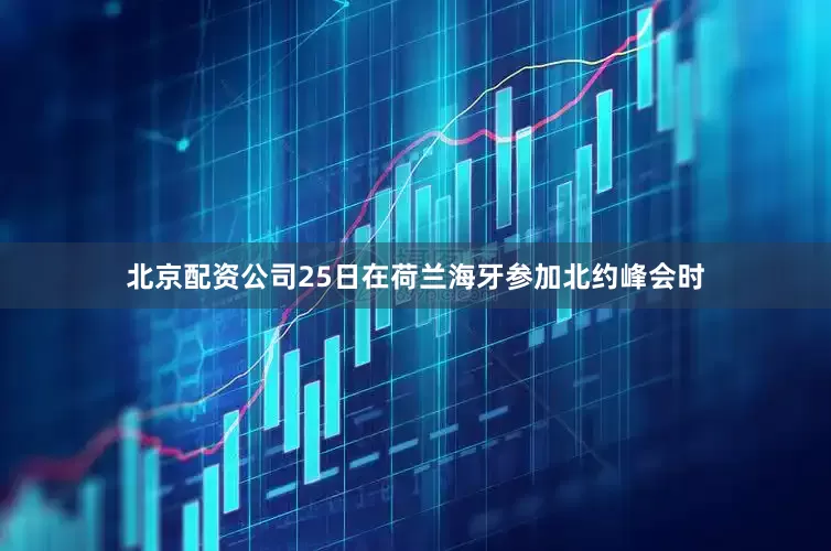 北京配资公司25日在荷兰海牙参加北约峰会时