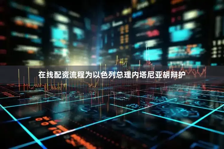 在线配资流程为以色列总理内塔尼亚胡辩护