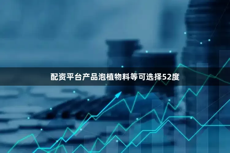 配资平台产品泡植物料等可选择52度