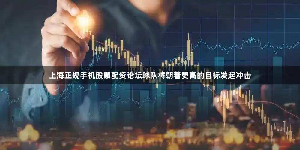 上海正规手机股票配资论坛球队将朝着更高的目标发起冲击