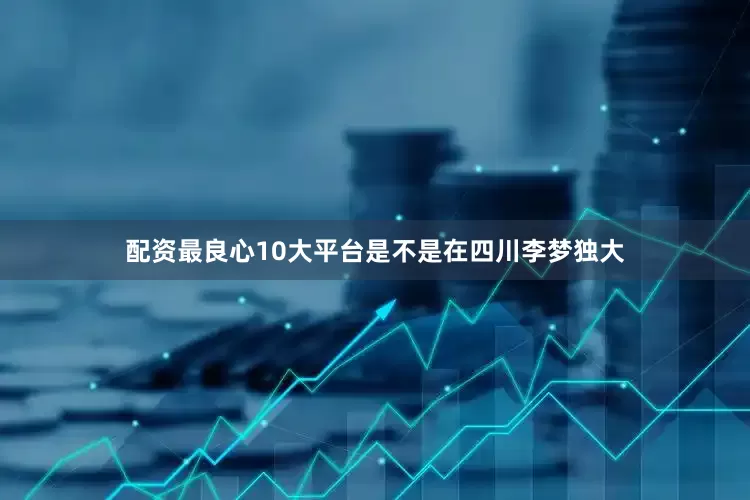 配资最良心10大平台是不是在四川李梦独大