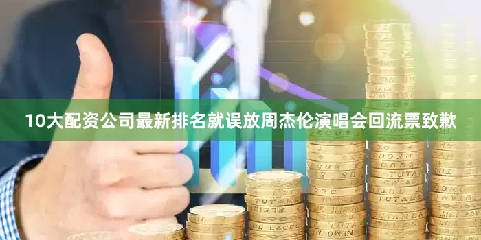 10大配资公司最新排名就误放周杰伦演唱会回流票致歉