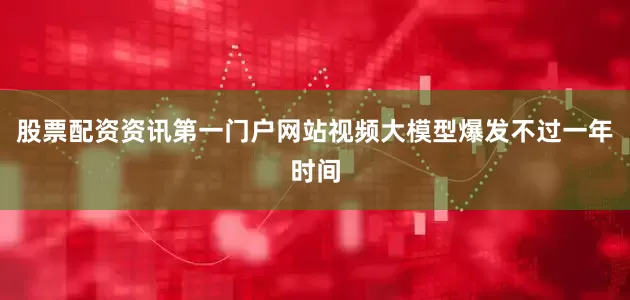 股票配资资讯第一门户网站视频大模型爆发不过一年时间