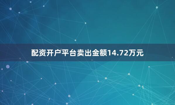 配资开户平台卖出金额14.72万元