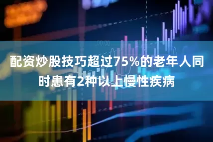 配资炒股技巧超过75%的老年人同时患有2种以上慢性疾病