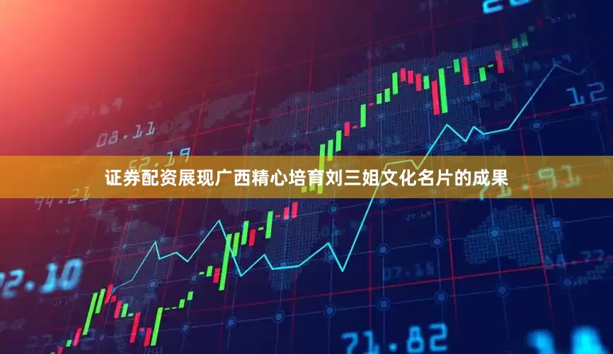 证券配资展现广西精心培育刘三姐文化名片的成果