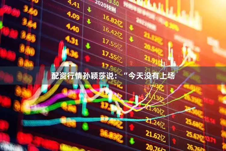 配资行情孙颖莎说：“今天没有上场