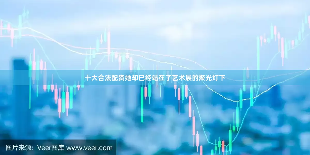 十大合法配资她却已经站在了艺术展的聚光灯下