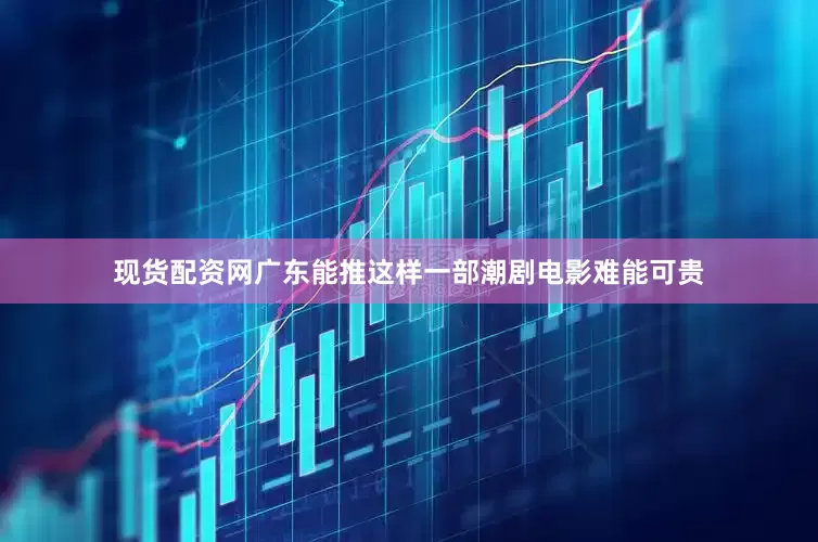 现货配资网广东能推这样一部潮剧电影难能可贵