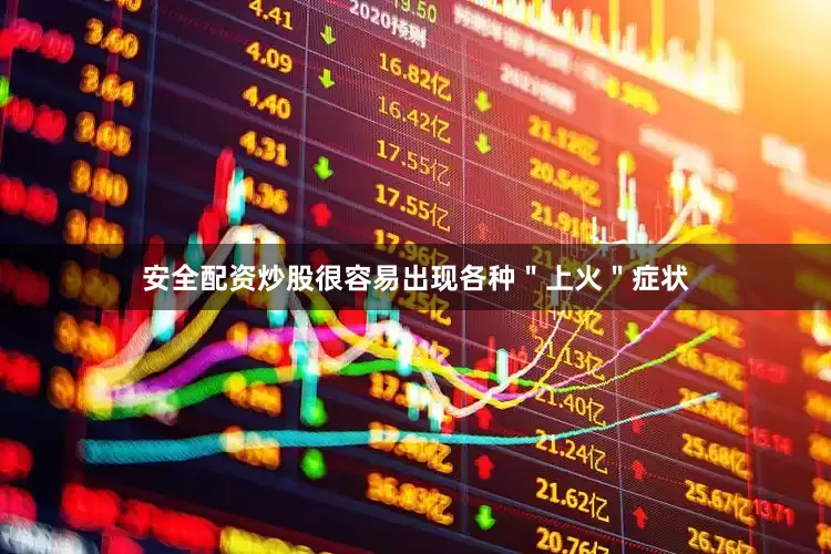 安全配资炒股很容易出现各种＂上火＂症状