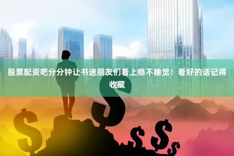股票配资吧分分钟让书迷朋友们看上瘾不睡觉！看好的话记得收藏