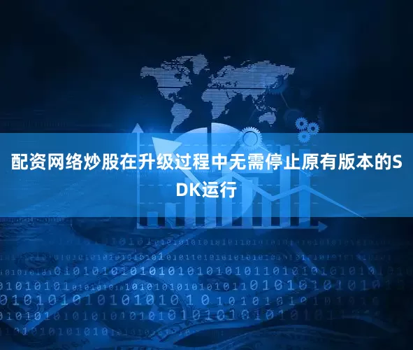 配资网络炒股在升级过程中无需停止原有版本的SDK运行