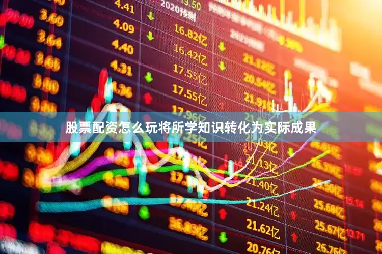 股票配资怎么玩将所学知识转化为实际成果