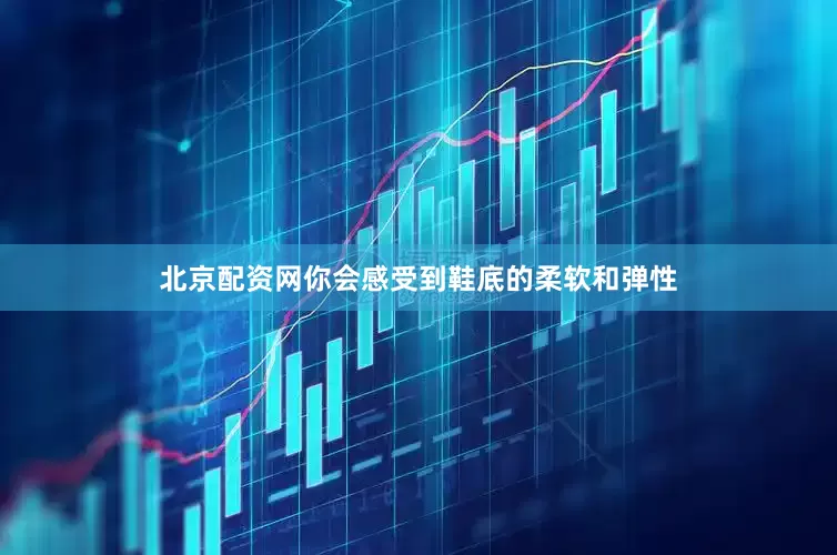 北京配资网你会感受到鞋底的柔软和弹性