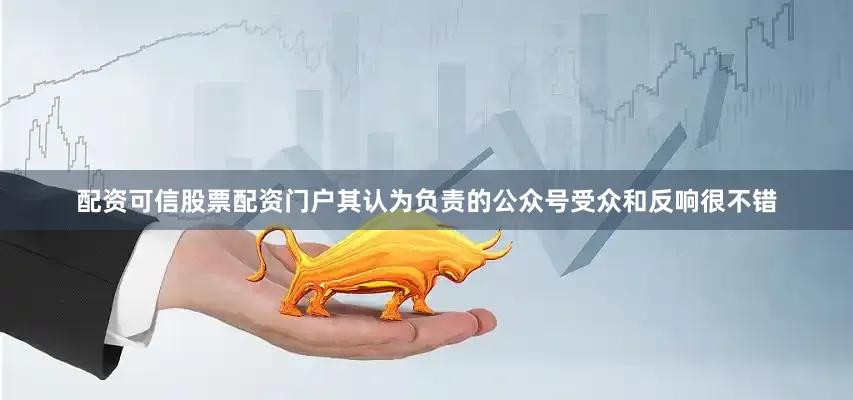 配资可信股票配资门户其认为负责的公众号受众和反响很不错