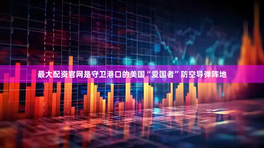 最大配资官网是守卫港口的美国“爱国者”防空导弹阵地