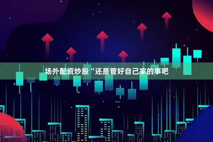 场外配资炒股“还是管好自己家的事吧