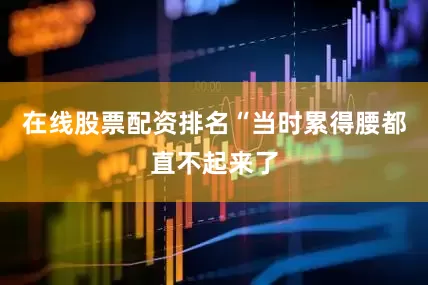 在线股票配资排名“当时累得腰都直不起来了