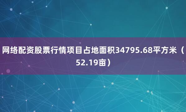 网络配资股票行情项目占地面积34795.68平方米（52.19亩）