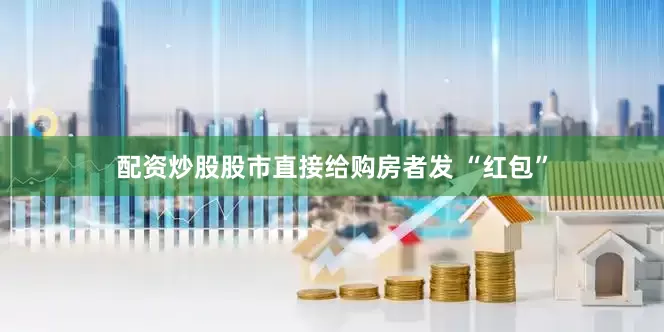 配资炒股股市直接给购房者发 “红包”