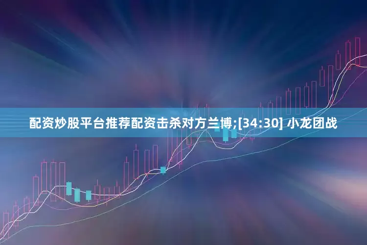 配资炒股平台推荐配资击杀对方兰博;[34:30] 小龙团战