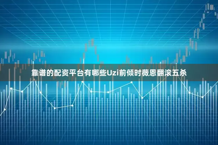 靠谱的配资平台有哪些Uzi前倾时薇恩翻滚五杀