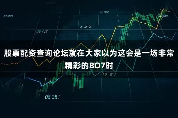 股票配资查询论坛就在大家以为这会是一场非常精彩的BO7时
