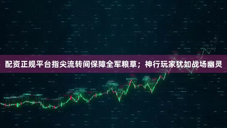 配资正规平台指尖流转间保障全军粮草；神行玩家犹如战场幽灵