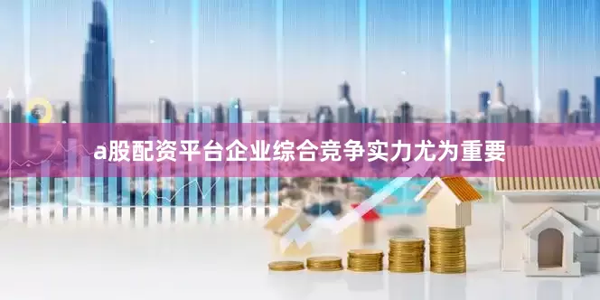 a股配资平台企业综合竞争实力尤为重要