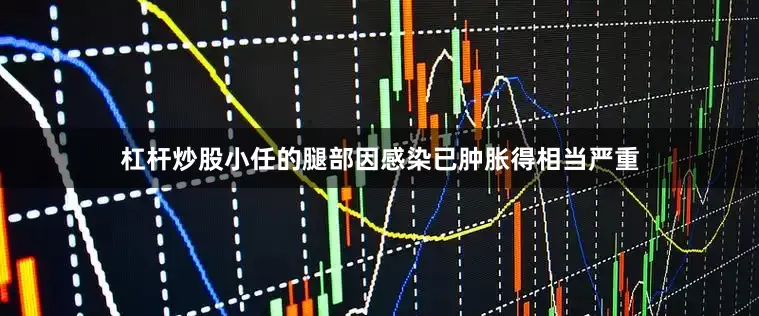 杠杆炒股小任的腿部因感染已肿胀得相当严重