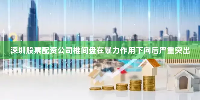 深圳股票配资公司椎间盘在暴力作用下向后严重突出