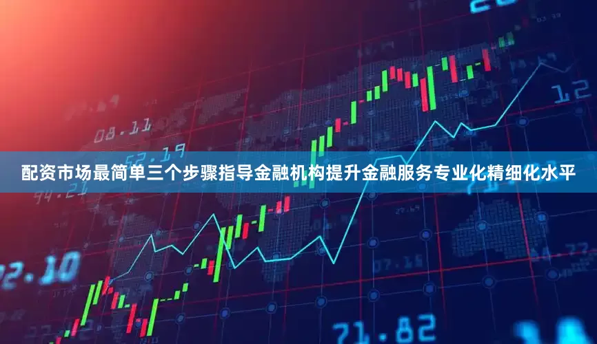 配资市场最简单三个步骤指导金融机构提升金融服务专业化精细化水平