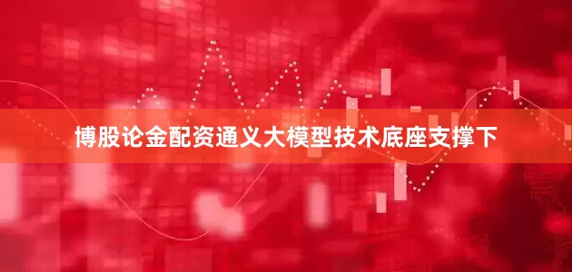 博股论金配资通义大模型技术底座支撑下