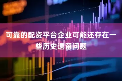 可靠的配资平台企业可能还存在一些历史遗留问题