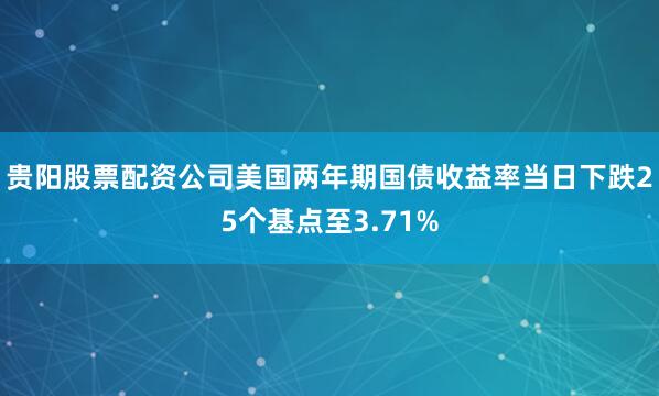 贵阳股票配资公司美国两年期国债收益率当日下跌25个基点至3.71%