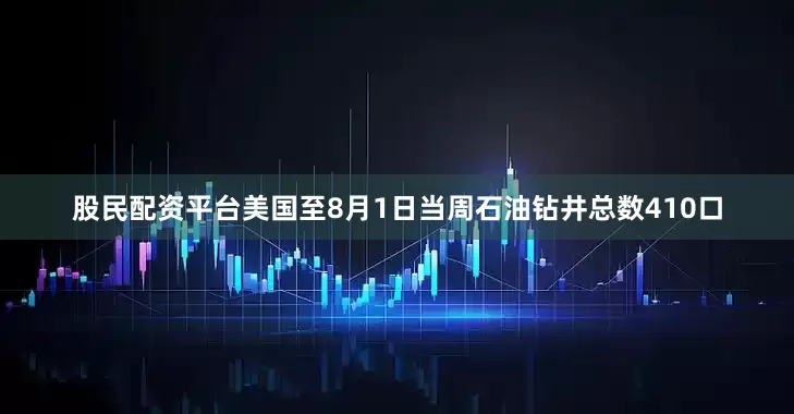 股民配资平台美国至8月1日当周石油钻井总数410口