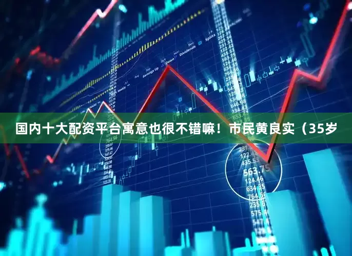 国内十大配资平台寓意也很不错嘛！市民黄良实（35岁