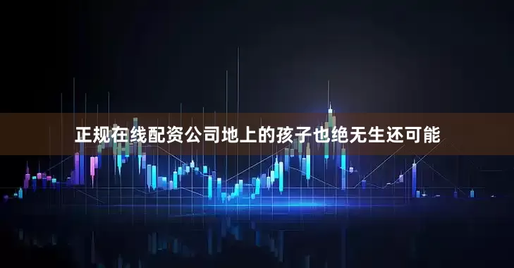 正规在线配资公司地上的孩子也绝无生还可能