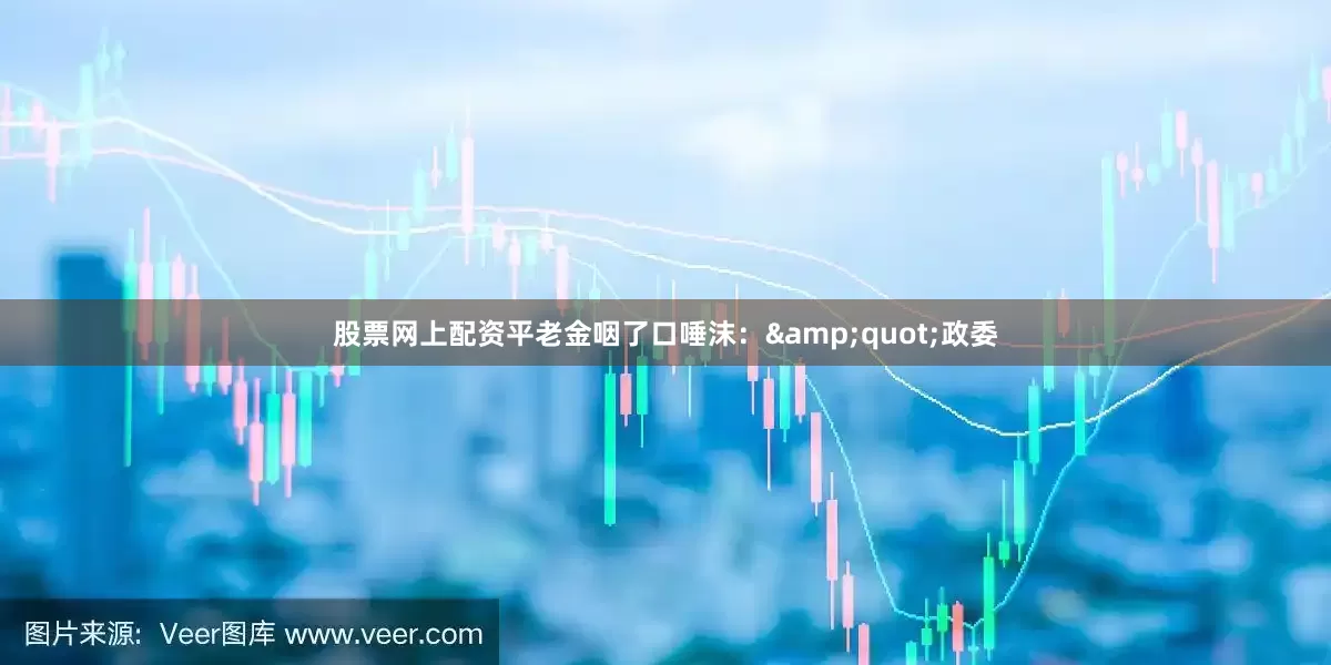 股票网上配资平老金咽了口唾沫：&quot;政委