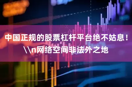 中国正规的股票杠杆平台绝不姑息！\n网络空间非法外之地