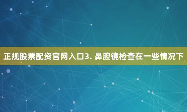 正规股票配资官网入口3. 鼻腔镜检查在一些情况下